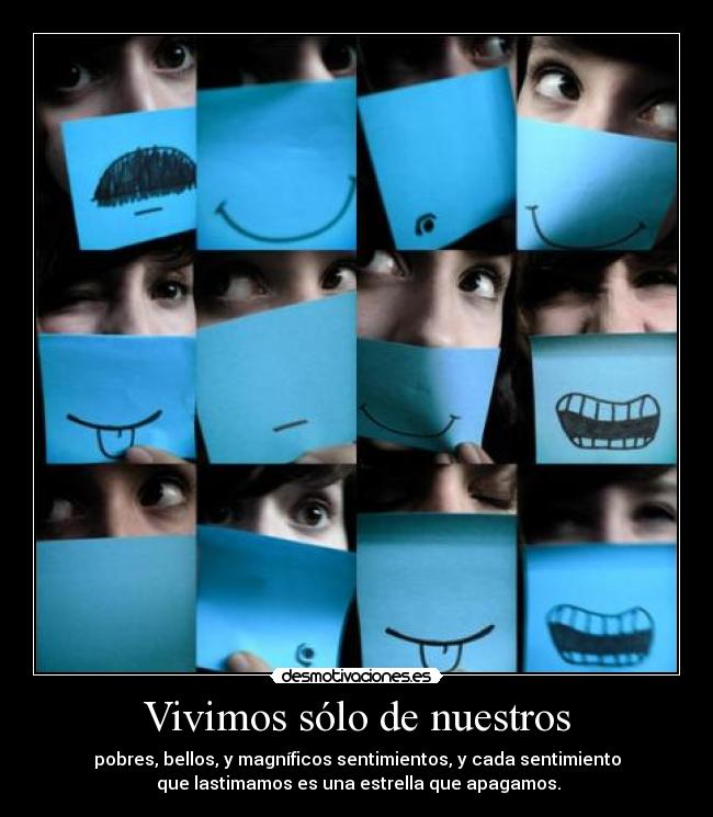 Vivimos sólo de nuestros - pobres, bellos, y magníficos sentimientos, y cada sentimiento
 que lastimamos es una estrella que apagamos.