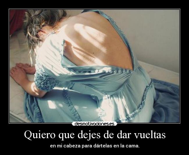 Quiero que dejes de dar vueltas - en mi cabeza para dártelas en la cama.