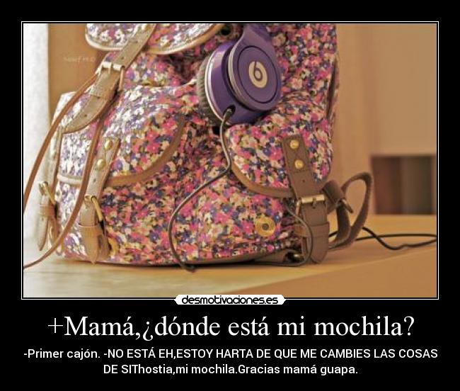 +Mamá,¿dónde está mi mochila? - -Primer cajón. -NO ESTÁ EH,ESTOY HARTA DE QUE ME CAMBIES LAS COSAS
DE SIThostia,mi mochila.Gracias mamá guapa.