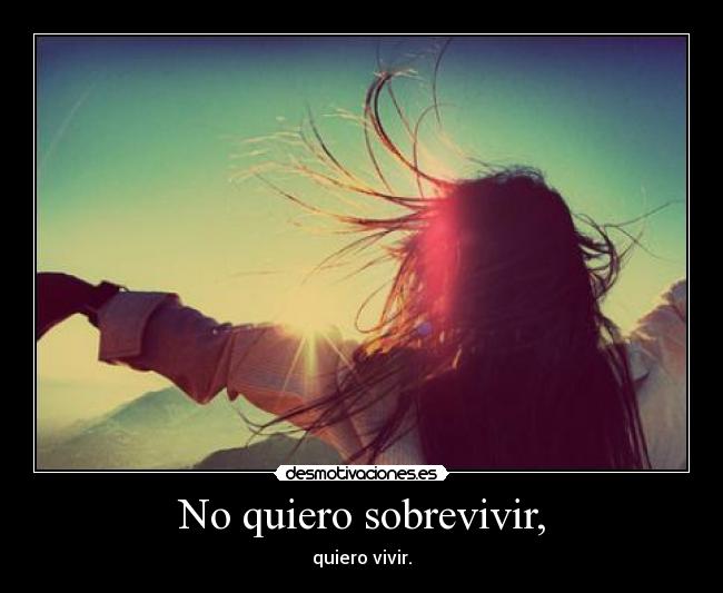 No quiero sobrevivir, - quiero vivir.