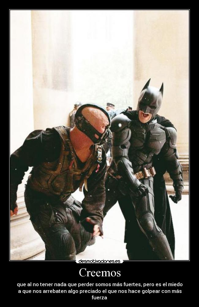 Creemos - que al no tener nada que perder somos más fuertes, pero es el miedo
a que nos arrebaten algo preciado el que nos hace golpear con más fuerza