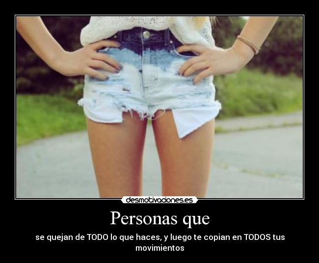 Personas que - se quejan de TODO lo que haces, y luego te copian en TODOS tus movimientos