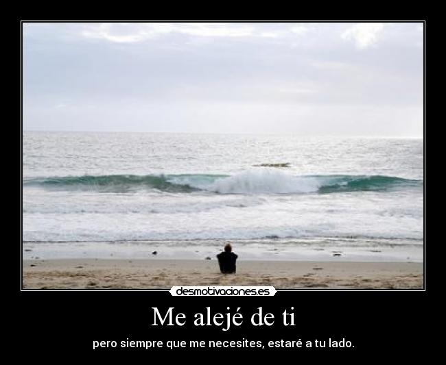 Me alejé de ti - pero siempre que me necesites, estaré a tu lado.