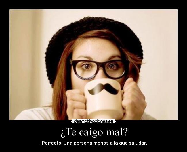 ¿Te caigo mal? - ¡Perfecto! Una persona menos a la que saludar.