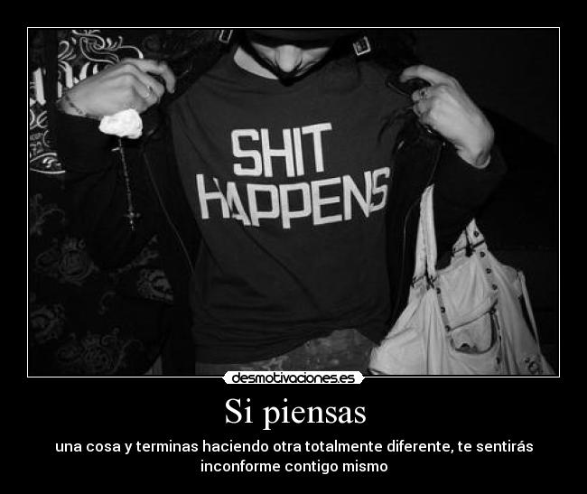 Si piensas - una cosa y terminas haciendo otra totalmente diferente, te sentirás
inconforme contigo mismo