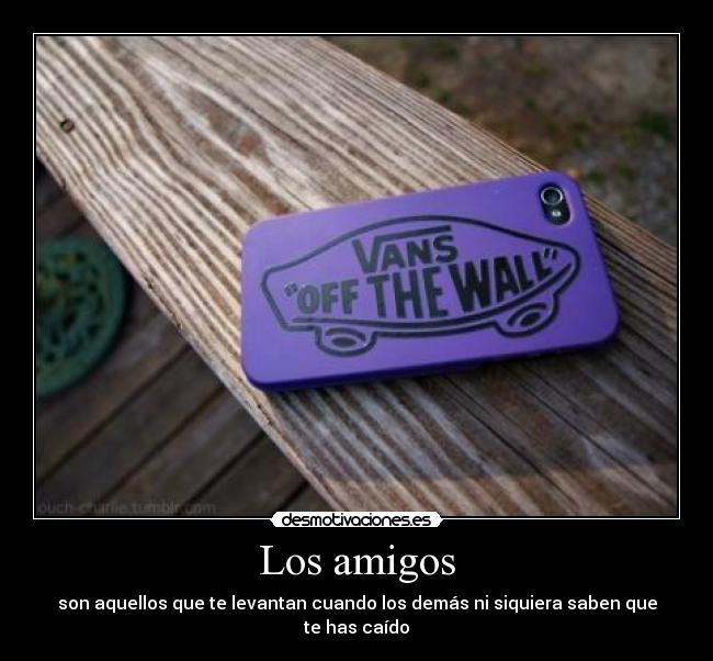 Los amigos - son aquellos que te levantan cuando los demás ni siquiera saben que te has caído