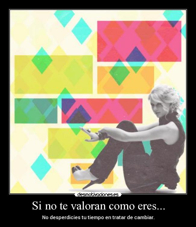 Si no te valoran como eres... - No desperdicies tu tiempo en tratar de cambiar.