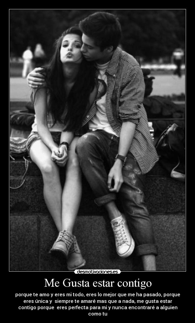 Me Gusta estar contigo - porque te amo y eres mi todo, eres lo mejor que me ha pasado, porque
eres única y siempre te amaré mas que a nada, me gusta estar
contigo porque eres perfecta para mi y nunca encontraré a alguien
como tu