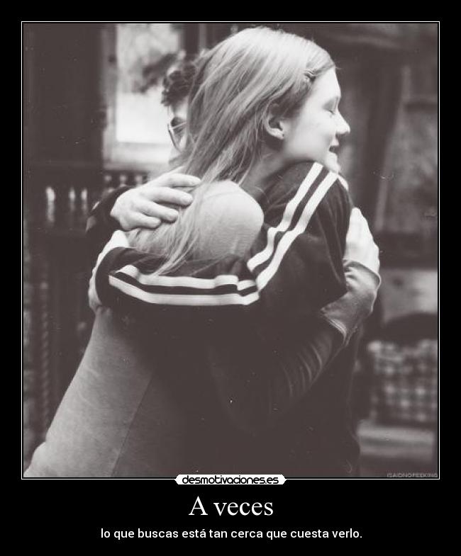 A veces - lo que buscas está tan cerca que cuesta verlo.
