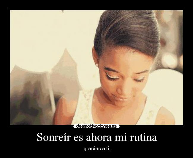 Sonreír es ahora mi rutina - gracias a ti.