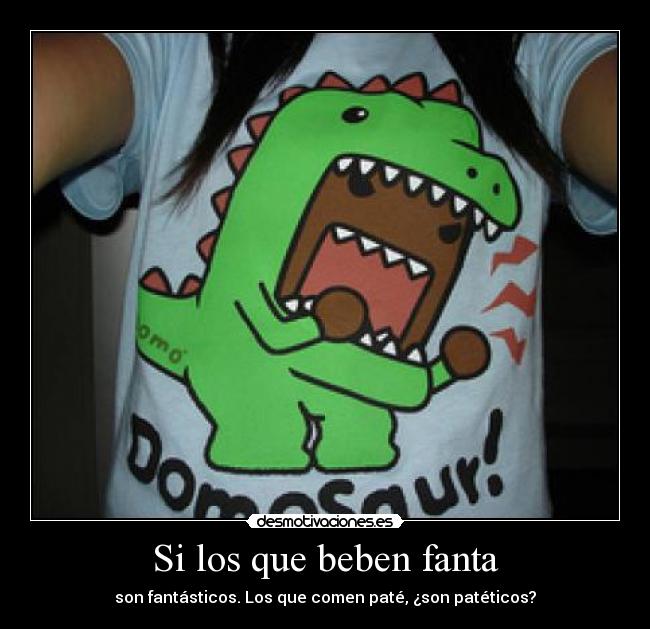 Si los que beben fanta - son fantásticos. Los que comen paté, ¿son patéticos?