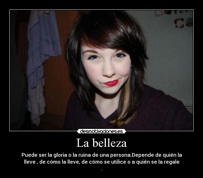 La belleza - Puede ser la gloria o la ruina de una persona.Depende de quién la
lleve , de cómo la lleve, de cómo se utilice o a quién se la regale
.