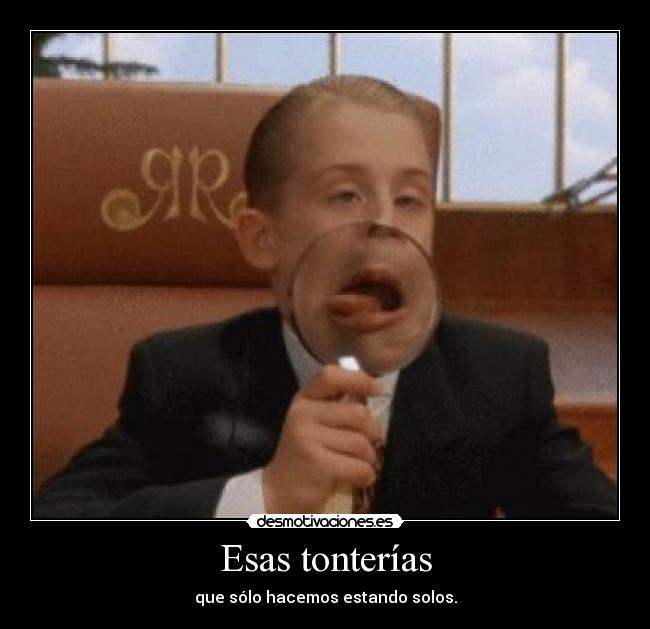 Esas tonterías - que sólo hacemos estando solos.