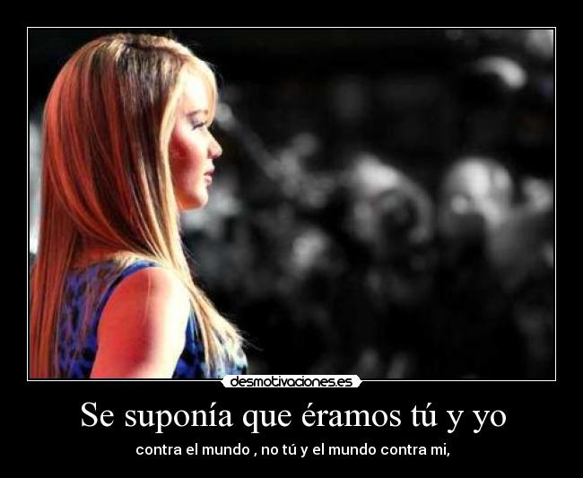Se suponía que éramos tú y yo - contra el mundo , no tú y el mundo contra mi,