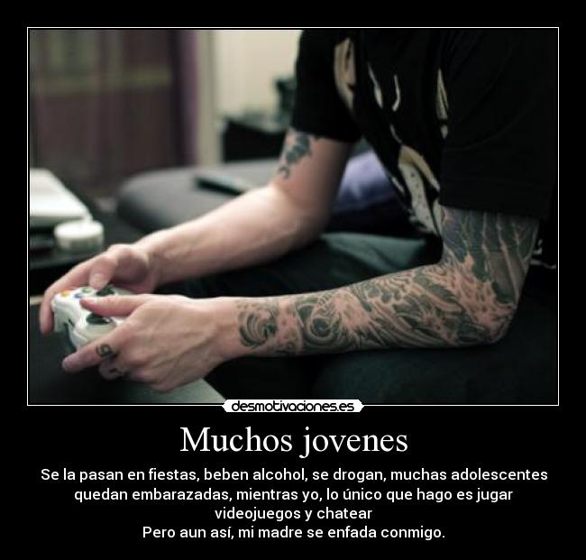 Muchos jovenes - Se la pasan en fiestas, beben alcohol, se drogan, muchas adolescentes
quedan embarazadas, mientras yo, lo único que hago es jugar
videojuegos y chatear
Pero aun así, mi madre se enfada conmigo.