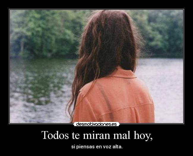 Todos te miran mal hoy, - si piensas en voz alta.