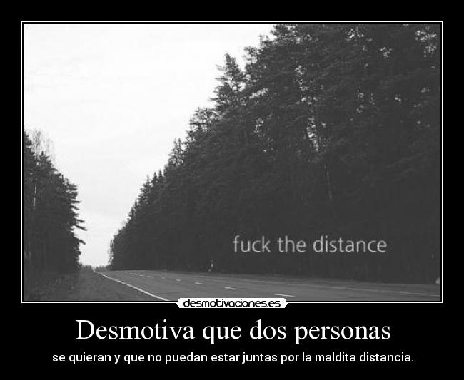 Desmotiva que dos personas - se quieran y que no puedan estar juntas por la maldita distancia.