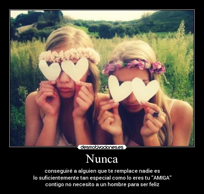 Nunca - conseguiré a alguien que te remplace nadie es
lo suficientemente tan especial como lo eres tu AMIGA
contigo no necesito a un hombre para ser feliz
