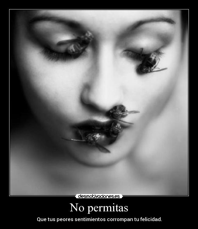 No permitas - Que tus peores sentimientos corrompan tu felicidad.