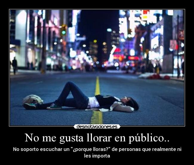 No me gusta llorar en público.. - No soporto escuchar un ¿porque lloras? de personas que realmente ni les importa