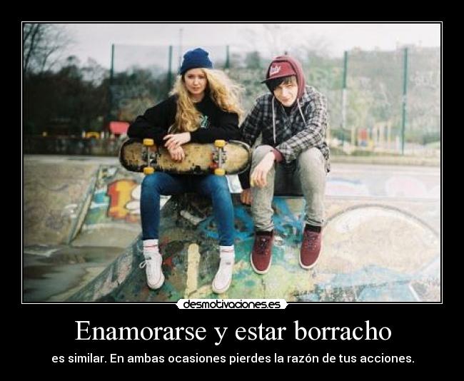 Enamorarse y estar borracho - es similar. En ambas ocasiones pierdes la razón de tus acciones.