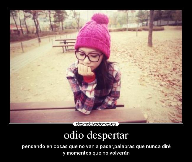 odio despertar - pensando en cosas que no van a pasar,palabras que nunca diré
y momentos que no volverán