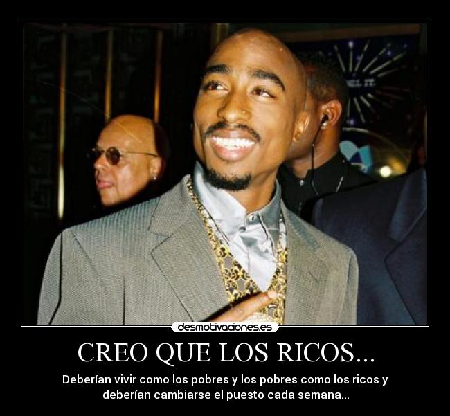 CREO QUE LOS RICOS... - Deberían vivir como los pobres y los pobres como los ricos y
deberían cambiarse el puesto cada semana...