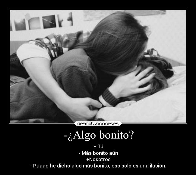 -¿Algo bonito? - + Tú
- Más bonito aún
+Nosotros
- Puaag he dicho algo más bonito, eso solo es una ilusión.