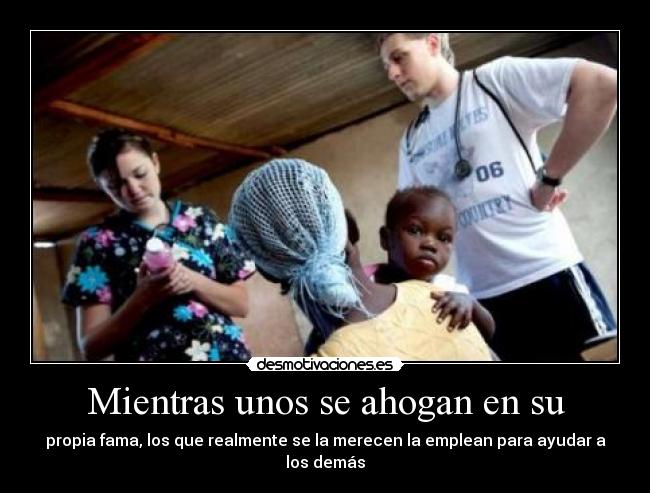 Mientras unos se ahogan en su - propia fama, los que realmente se la merecen la emplean para ayudar a los demás