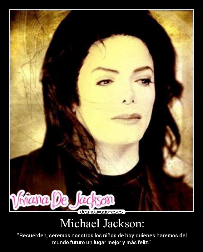 Michael Jackson: - Recuerden, seremos nosotros los niños de hoy quienes haremos del
mundo futuro un lugar mejor y más feliz.