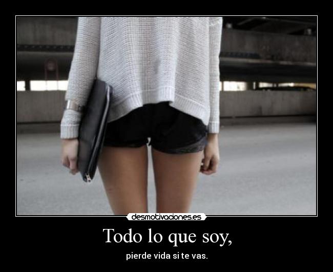 Todo lo que soy, - pierde vida si te vas.