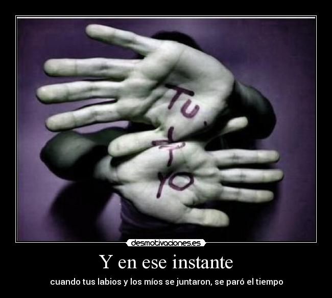 Y en ese instante - cuando tus labios y los míos se juntaron, se paró el tiempo