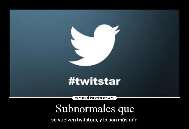 Subnormales que - se vuelven twitstars, y lo son más aún.