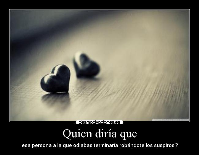 Quien diría que - esa persona a la que odiabas terminaría robándote los suspiros?