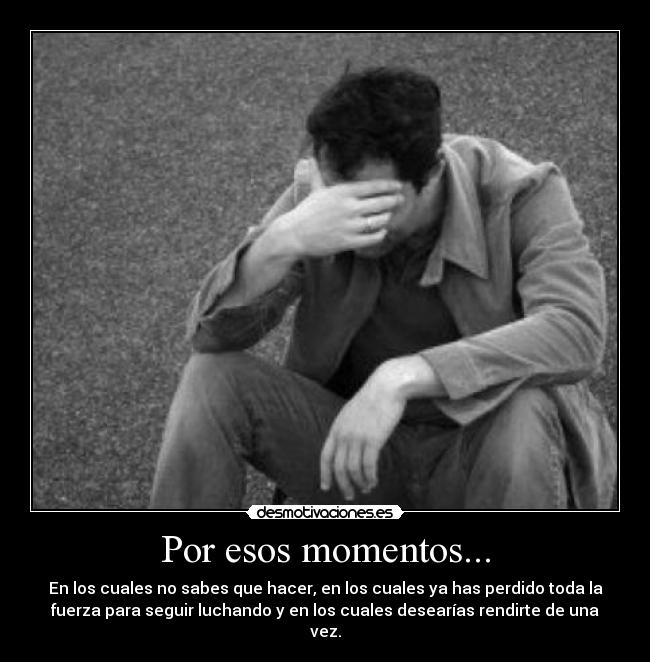 Por esos momentos... - En los cuales no sabes que hacer, en los cuales ya has perdido toda la
fuerza para seguir luchando y en los cuales desearías rendirte de una
vez.