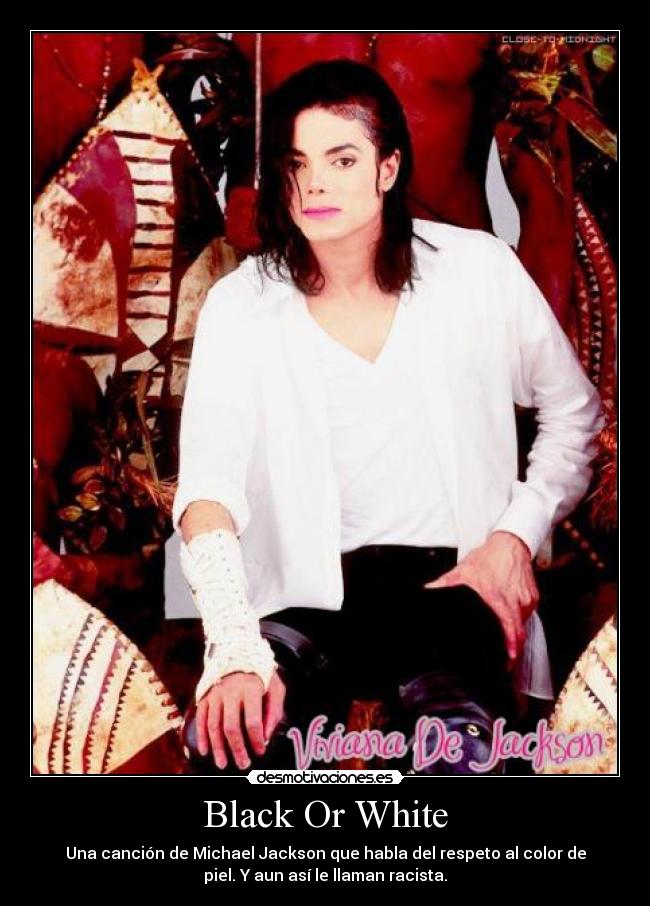 Black Or White - Una canción de Michael Jackson que habla del respeto al color de
piel. Y aun así le llaman racista.