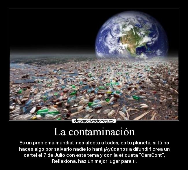 La contaminación - Es un problema mundial, nos afecta a todos, es tu planeta, si tú no
haces algo por salvarlo nadie lo hará ¡Ayúdanos a difundir! crea un
cartel el 7 de Julio con este tema y con la etiqueta CamCont.
Reflexiona, haz un mejor lugar para ti.