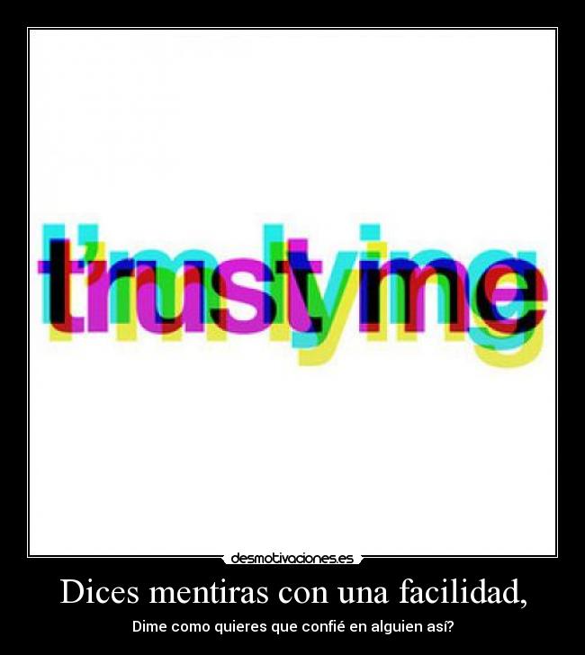 Dices mentiras con una facilidad, - 