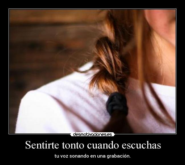 Sentirte tonto cuando escuchas - tu voz sonando en una grabación.