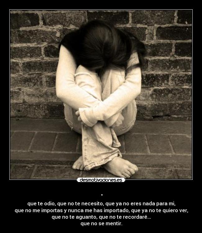 . - que te odio, que no te necesito, que ya no eres nada para mi,
que no me importas y nunca me has importado, que ya no te quiero ver,
que no te aguanto, que no te recordaré...
que no se mentir.