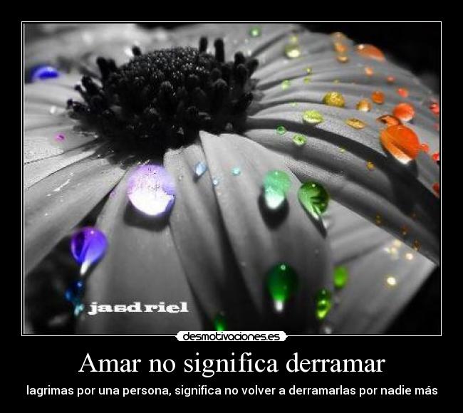 Amar no significa derramar - lagrimas por una persona, significa no volver a derramarlas por nadie más