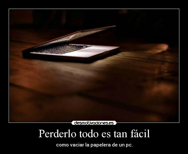 Perderlo todo es tan fácil - como vaciar la papelera de un pc.