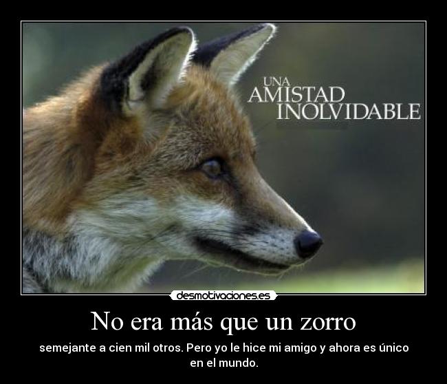 No era más que un zorro - semejante a cien mil otros. Pero yo le hice mi amigo y ahora es único en el mundo.