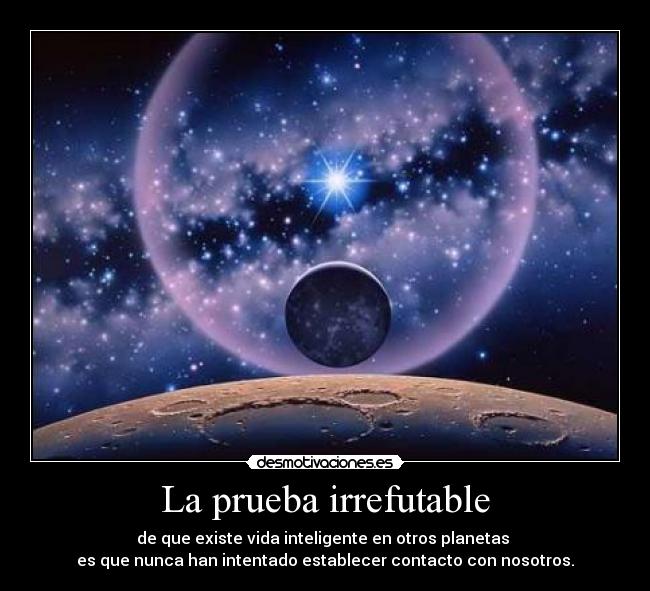 La prueba irrefutable - de que existe vida inteligente en otros planetas 
es que nunca han intentado establecer contacto con nosotros.