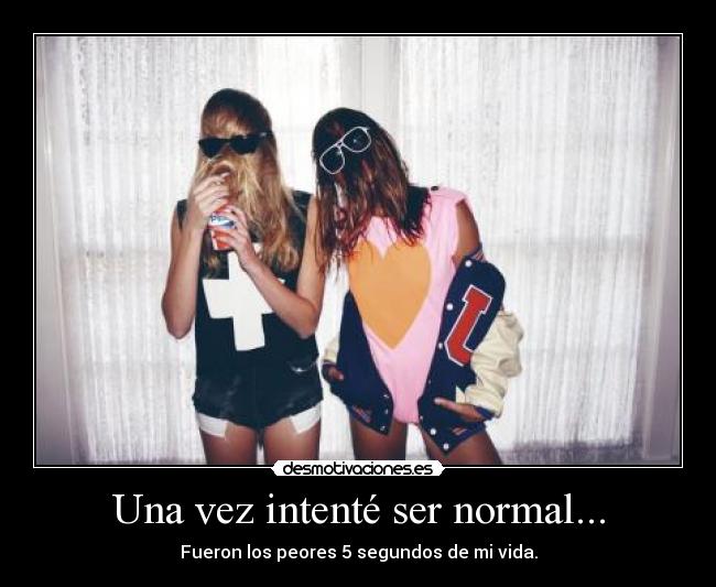 Una vez intenté ser normal... - Fueron los peores 5 segundos de mi vida.