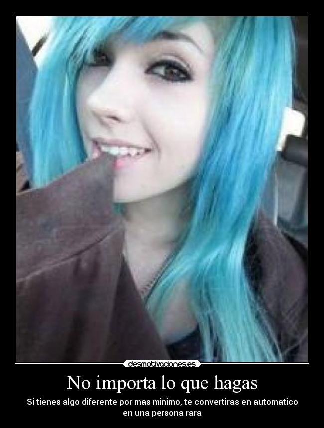 No importa lo que hagas - Si tienes algo diferente por mas minimo, te convertiras en automatico
en una persona rara