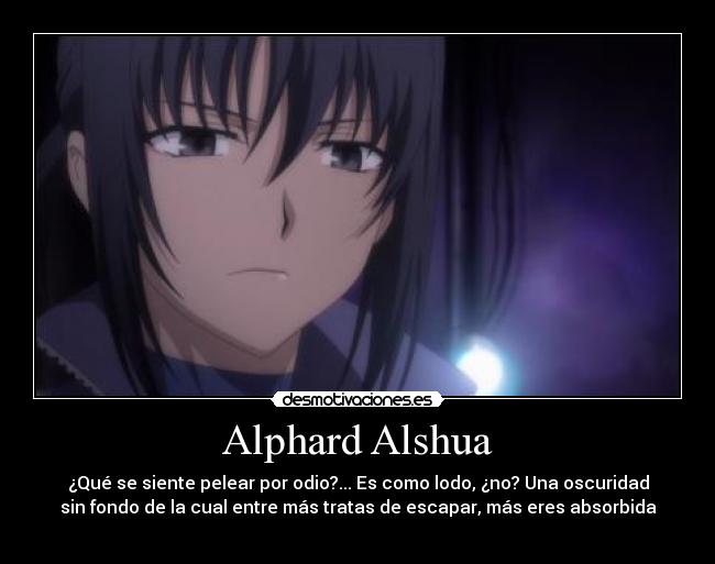 Alphard Alshua - ¿Qué se siente pelear por odio?... Es como lodo, ¿no? Una oscuridad
sin fondo de la cual entre más tratas de escapar, más eres absorbida
∼