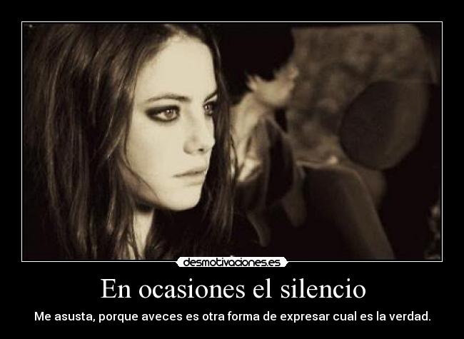 En ocasiones el silencio - Me asusta, porque aveces es otra forma de expresar cual es la verdad.
