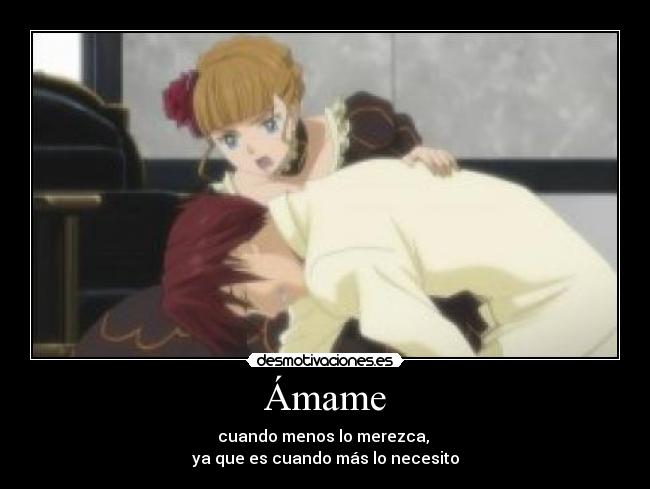Ámame - cuando menos lo merezca, 
ya que es cuando más lo necesito