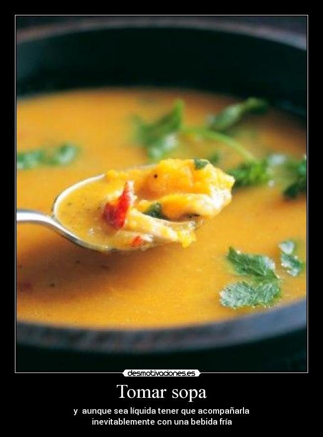 Tomar sopa - y  aunque sea líquida tener que acompañarla
inevitablemente con una bebida fría